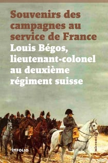 Souvenirs des campagnes au service de France - Louis Bégos, lieutenant-colonel au deuxième régiment suisse