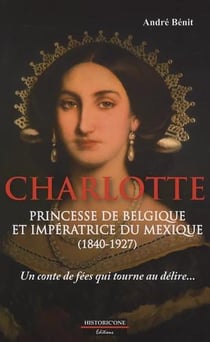 Charlotte, princesse de Belgique et impératrice du Mexique (1840-1927) - Un conte de fée qui tourne au délire...