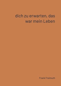 Dich zu erwarten, das war mein Leben : 77 franzosische Liebesgedichte, ausgewählt und übersetzt von Frank Freimuth