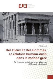 Des Dieux et Des Hommes. La relation humain-divin dans le monde grec : De l'epoque archaïque jusqu'à la mort d'Alexandre le Grand