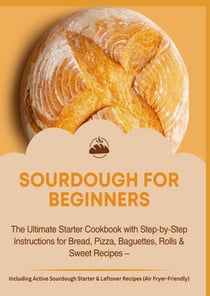 SOURDOUGH FOR BEGINNERS:The Ultimate Starter Cookbook with Step-by-Step Instructions for Bread,
