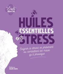 Huiles essentielles anti-stress - soigner le stress en prévenant ou combattant les maux qu'il provoque