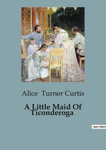 A Little Maid Of Ticonderoga : A Tale of Friendship and Adventure in Revolutionary America