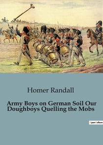 Army Boys on German Soil Our Doughboys Quelling the Mobs : The American Soldiers' Struggle Against German Unrest