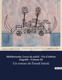 Méditerranée. Lever du soleil - Vie d'Adrien Zograffi - Volume III : Un roman de Panaït Istrati