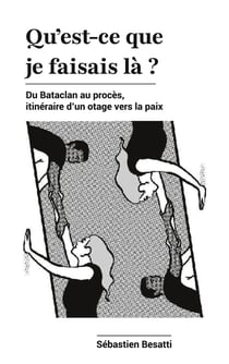 Qu'est-ce que je faisais là ? : Du Bataclan au procès, itinéraire d'un otage vers la paix