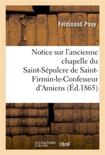 Notice sur l'ancienne chapelle du st-sepulcre de st-firmin-le-confesseur d'amiens