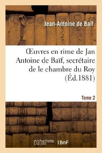 Euvres en rime de jan antoine de baif, secretaire de le chambre du roy. tome 2