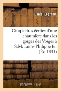 Cinq lettres écrites d'une chaumière dans les gorges des Vosges à S.M. Louis-Philippe Ier : : 14 août 1830-27 janvier 1831