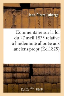 Commentaire sur la loi du 27 avril 1825 relative à l'indemnité allouée aux anciens propr (Éd.1825)