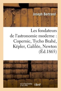 Les fondateurs de l'astronomie moderne : Copernic, Tycho Brahé, Képler, Galilée, Newton (Éd.1865)