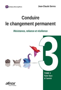 Conduire le changement permanent Tome 3 : faire face à l'avenir : résistance, reliance et résilience