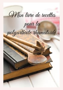 Mon livre de recettes pour la polyarthrite rhumatoïde.