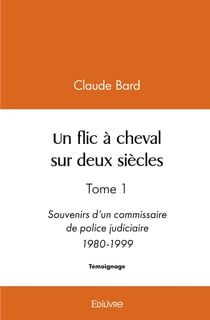 Un flic à cheval sur deux siècles : Tome 1 Souvenirs d'un commissaire de police judiciaire 1980-1999