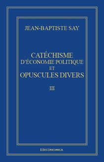 CATECHISME D'ECONOMIE POLITIQUE ET OPUSCULES DIVERS - OEUVRES ECONOMIQUES COMPLETES J.-B. SAY