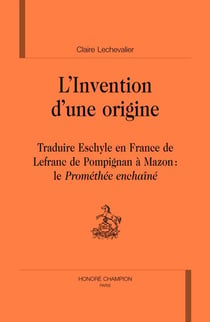 L'invention d'une origine - traduire eschyle en france, de lefranc de pompignan à mazon : le prométhée enchaîné