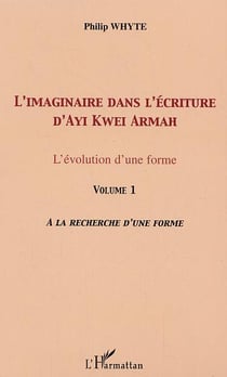 L'imaginaire dans l'écriture d'Ayi Kwei Armah : L'évolution d'une forme - Vol. 1. A la recherche d'une forme