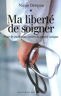 Ma liberté de soigner - pour la médecine, contre la pensée unique