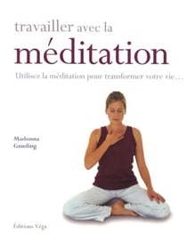 Travailler avec la méditation - utilisez la médiation pour transformer votre vie...