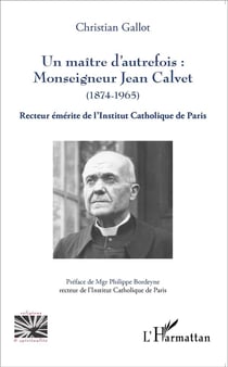 Un maître d'autrefois : Monseigneur Jean Calvet (1874-1965) - recteur émérite de l'Institut Catholique de Paris