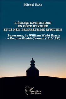 L'église catholique en Côte d'Ivoire et le néo-prophétisme africain - panorama, de William Wadé Harris à Koudou Gbdhié Jeannot (1913-1995)