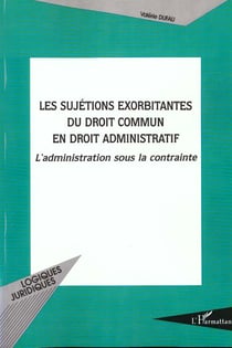 LES SUJETIONS EXORBITANTES DU DROIT COMMUN EN DROIT ADMINISTRATIF : L'administration sous la contrainte