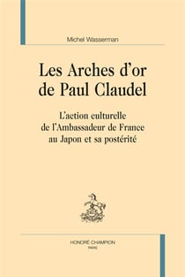 Les arches d'or de Paul Claudel - l'action culturelle de l'Ambassadeur de France au Japon et sa postérité