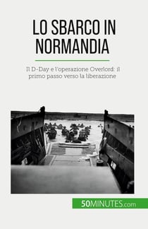 Lo sbarco in Normandia : Il D-Day e l'operazione Overlord: il primo passo verso la liberazione