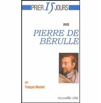 Prier 15 jours avec... : Pierre de Berulle