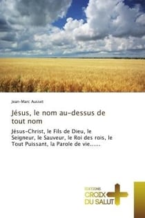 Jésus, le nom au-dessus de tout nom : Jésus-Christ, le Fils de Dieu, le Seigneur, le Sauveur, le Roi des rois, le Tout Puissant, la Parole
