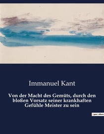 Von der Macht des Gemüts, durch den bloßen Vorsatz seiner krankhaften Gefühle Meister zu sein