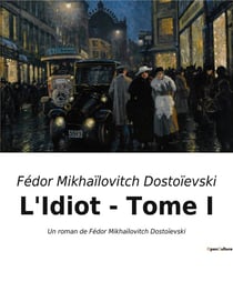 L'Idiot - Tome I : Un roman de Fédor Mikhaïlovitch Dostoïevski
