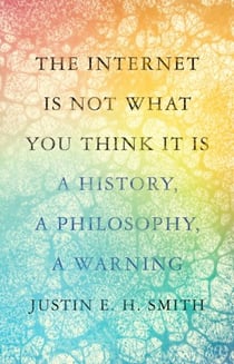 Internet is not what you think it is : a history, a philosophy, a warning