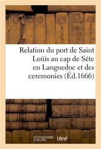Relation du port de saint louis au cap de sete en languedoc , et des ceremonies