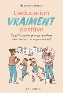 L'éducation vraiment positive - ce qu'il faut savoir pour que les enfants soient heureux... et les parents aussi !