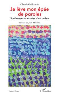 Je lève mon épée de paroles - souffrances et espoirs d'un autiste