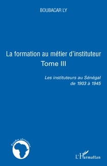 La formation au métier d'instituteur Tome 3 - les instituteurs au Sénégal de 1903 à 1945