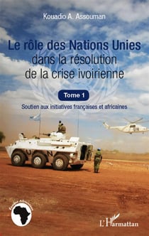 Le rôle des Nations Unies dans la résolution de la crise ivoirienne Tome 1 - soutien aux initiatives françaises et africaines