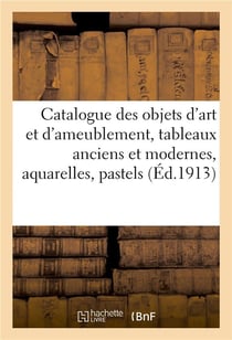 Catalogue des objets d'art et d'ameublement, tableaux anciens et modernes, aquarelles, pastels : dessins, objets de vitrine, boîtes, miniatures, bronzes, pendules, sculptures, meubles et sièges