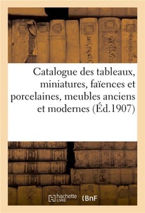 Catalogue des tableaux anciens et modernes, miniatures, faïences et porcelaines : meubles anciens et modernes