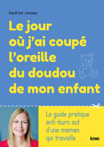 Le jour ou j'ai coupé l'oreille du doudou de mon enfant : le guide pratique anti-burn out d'une maman qui travaille