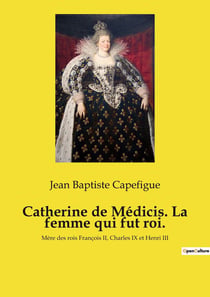 Catherine de Médicis. La femme qui fut roi. : Mère des rois François II, Charles IX et Henri III