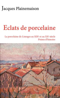 Éclats de porcelaine : La porcelaine de Limoges au XIXe et au XXe siècle : points d'histoire