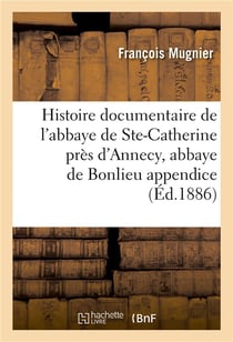 Histoire documentaire de l'abbaye de sainte-catherine pres d'annecy, abbaye de bonlieu appendice