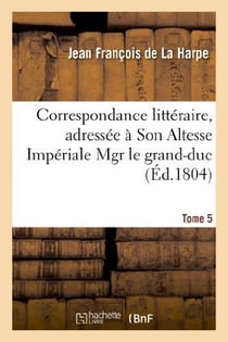 Correspondance littéraire, adressée à Son Altesse Impériale Mgr le grand-duc. T. 5 : , aujourd'hui Empereur de Russie, et à M. le Cte André Schowalow,... depuis 1774 jusqu'à 1789