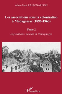 Les associations sous la colonisation à Madagascar (1896-1960) Tome 2 - législations, acteurs et témoignages