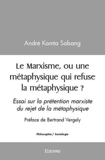 Le marxisme, ou une metaphysique qui refuse la metaphysique ? - essai sur la pretention marxiste du