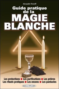 Guide pratique de la magie blanche - les protections, les purifications, les prières, les rituels pratiques, les encens, les pantacles