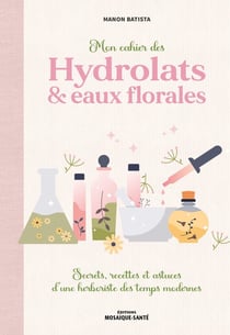 Mon cahier des hydrolats & eaux florales : Secrets, recettes et astuces d'une herboriste des temps modernes