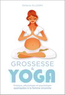 Grossesse et yoga - pratique, physiologie et psychologie appliquées à la femme enceinte